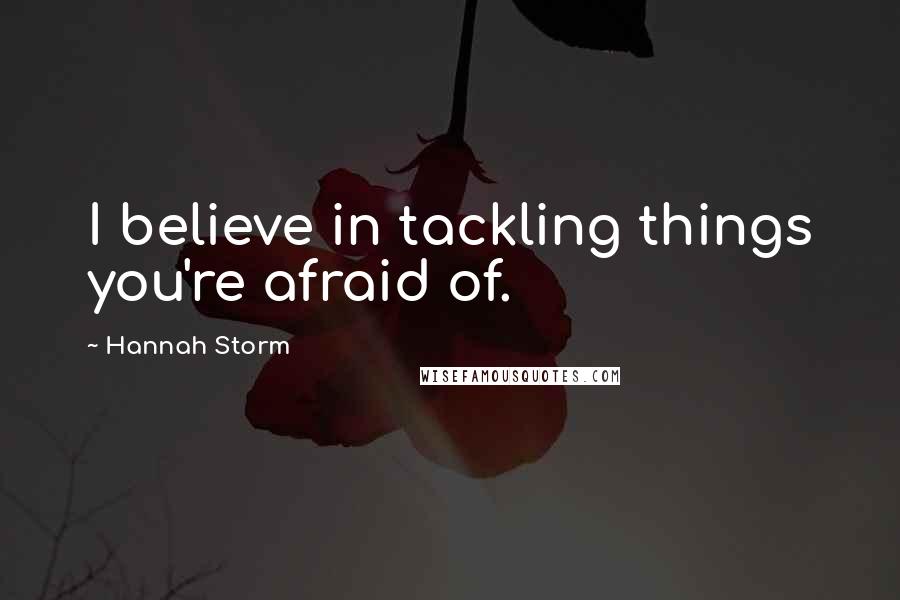 Hannah Storm Quotes: I believe in tackling things you're afraid of.