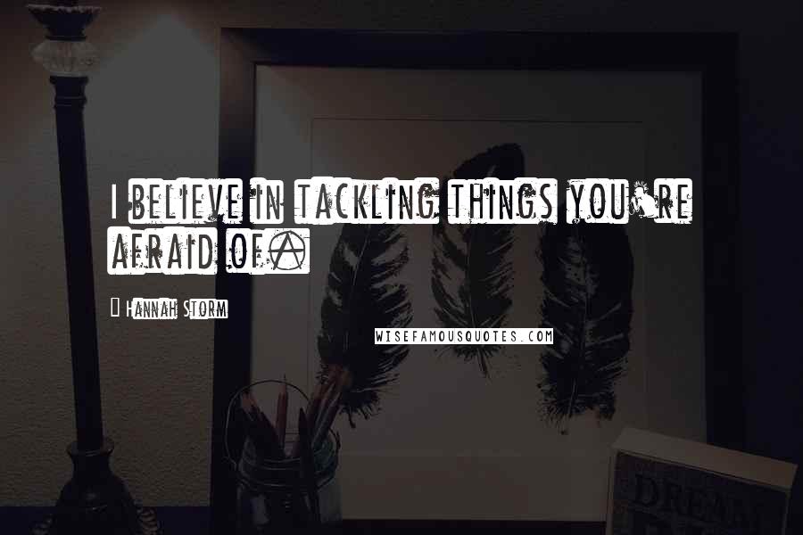 Hannah Storm Quotes: I believe in tackling things you're afraid of.