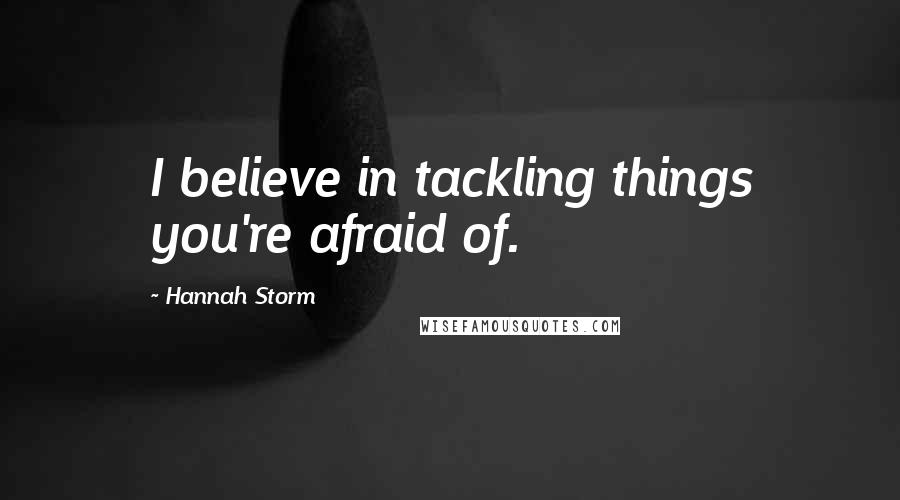 Hannah Storm Quotes: I believe in tackling things you're afraid of.