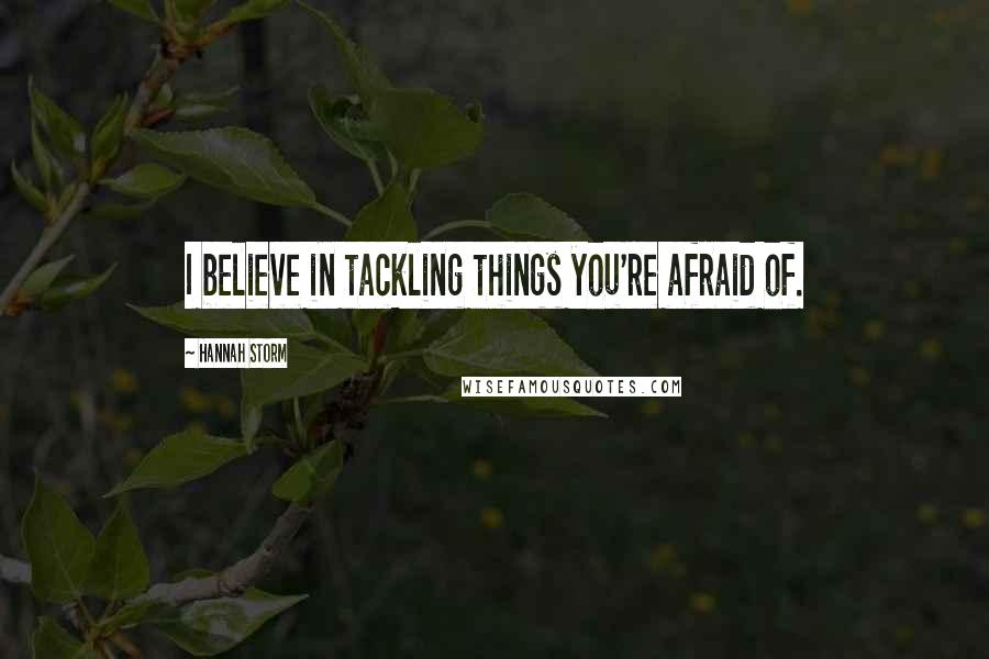 Hannah Storm Quotes: I believe in tackling things you're afraid of.