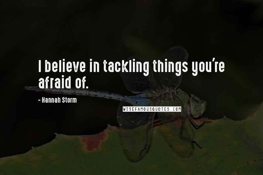 Hannah Storm Quotes: I believe in tackling things you're afraid of.