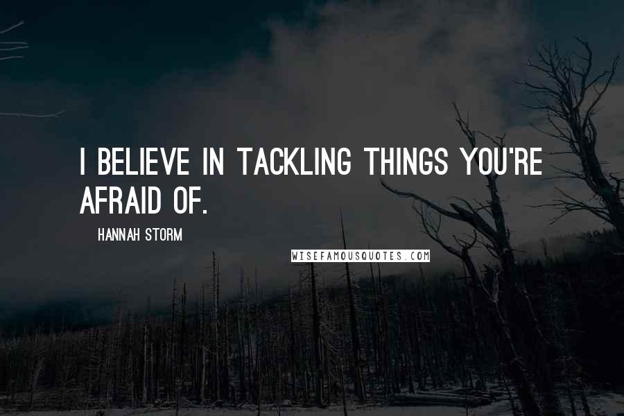 Hannah Storm Quotes: I believe in tackling things you're afraid of.