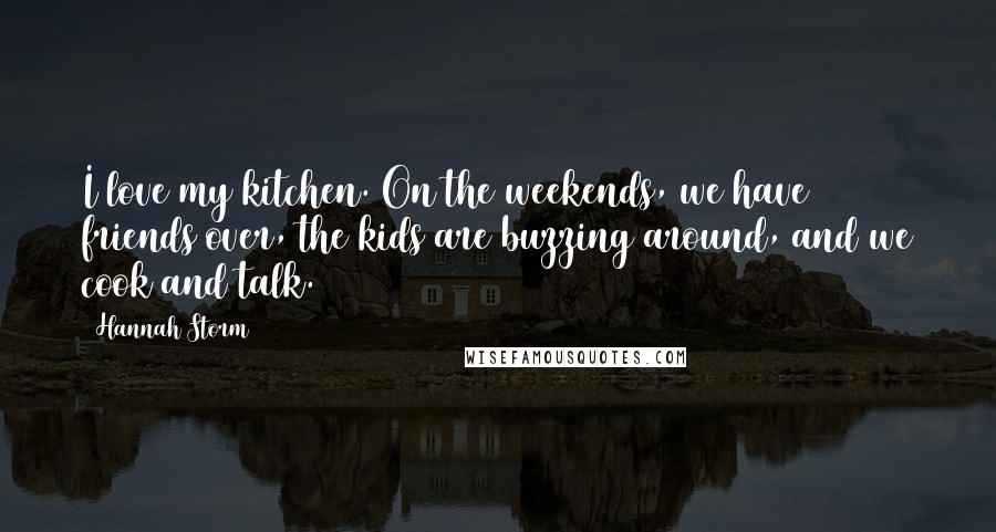 Hannah Storm Quotes: I love my kitchen. On the weekends, we have friends over, the kids are buzzing around, and we cook and talk.