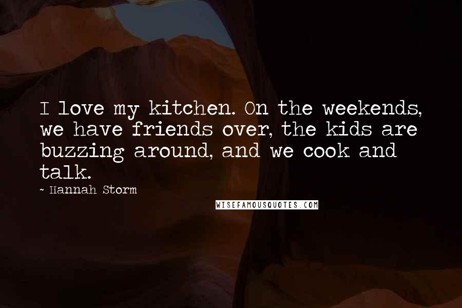 Hannah Storm Quotes: I love my kitchen. On the weekends, we have friends over, the kids are buzzing around, and we cook and talk.