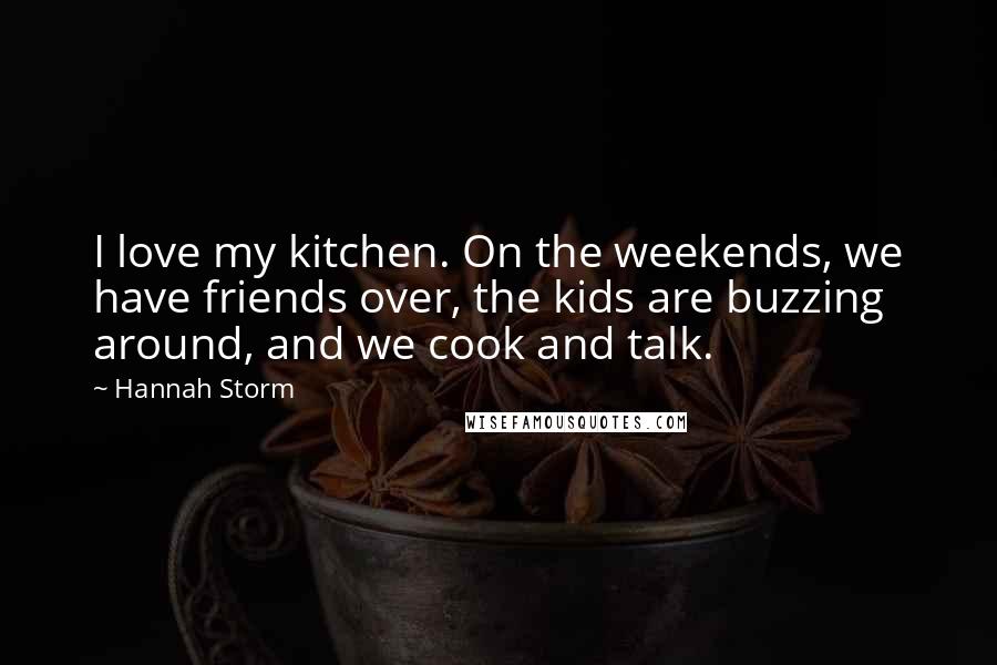 Hannah Storm Quotes: I love my kitchen. On the weekends, we have friends over, the kids are buzzing around, and we cook and talk.