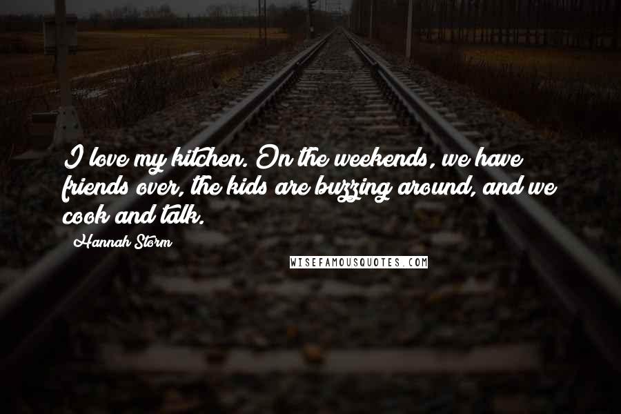 Hannah Storm Quotes: I love my kitchen. On the weekends, we have friends over, the kids are buzzing around, and we cook and talk.