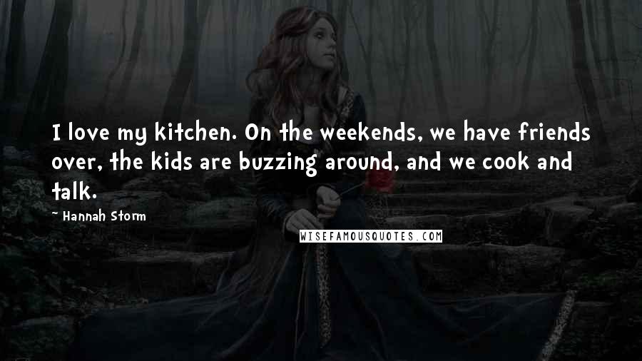 Hannah Storm Quotes: I love my kitchen. On the weekends, we have friends over, the kids are buzzing around, and we cook and talk.