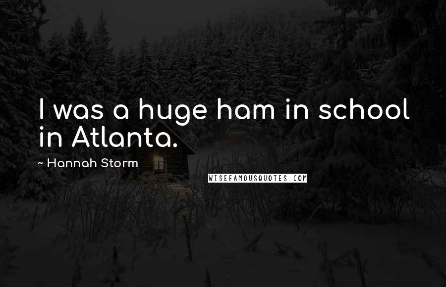 Hannah Storm Quotes: I was a huge ham in school in Atlanta.