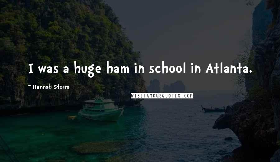 Hannah Storm Quotes: I was a huge ham in school in Atlanta.