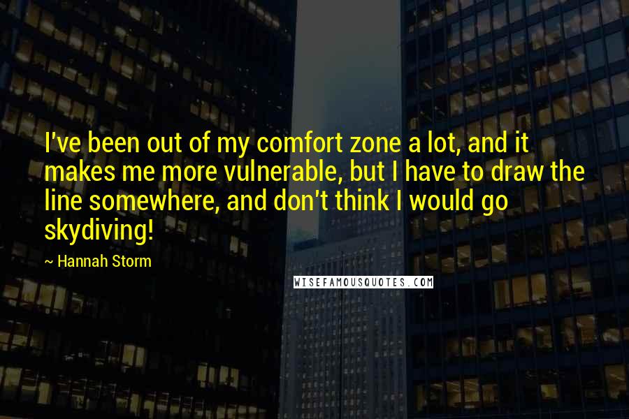 Hannah Storm Quotes: I've been out of my comfort zone a lot, and it makes me more vulnerable, but I have to draw the line somewhere, and don't think I would go skydiving!