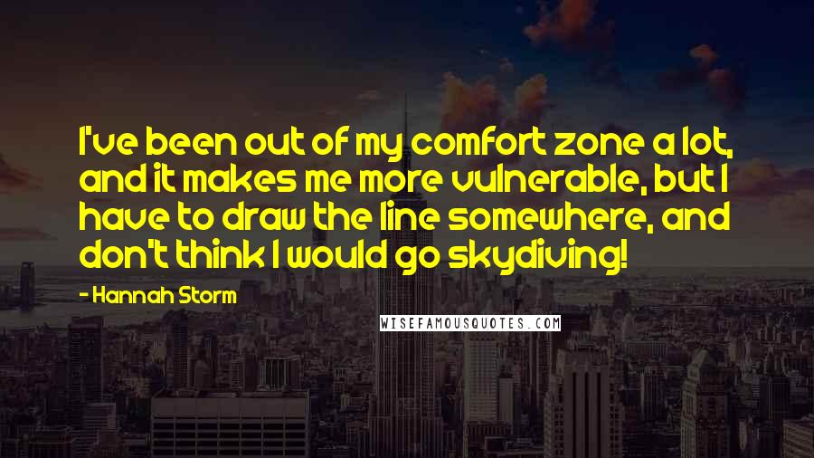 Hannah Storm Quotes: I've been out of my comfort zone a lot, and it makes me more vulnerable, but I have to draw the line somewhere, and don't think I would go skydiving!