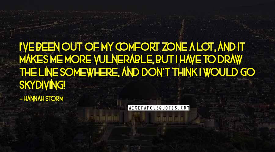 Hannah Storm Quotes: I've been out of my comfort zone a lot, and it makes me more vulnerable, but I have to draw the line somewhere, and don't think I would go skydiving!