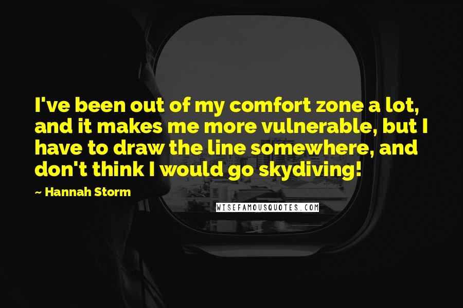 Hannah Storm Quotes: I've been out of my comfort zone a lot, and it makes me more vulnerable, but I have to draw the line somewhere, and don't think I would go skydiving!