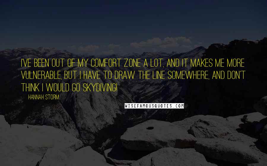 Hannah Storm Quotes: I've been out of my comfort zone a lot, and it makes me more vulnerable, but I have to draw the line somewhere, and don't think I would go skydiving!