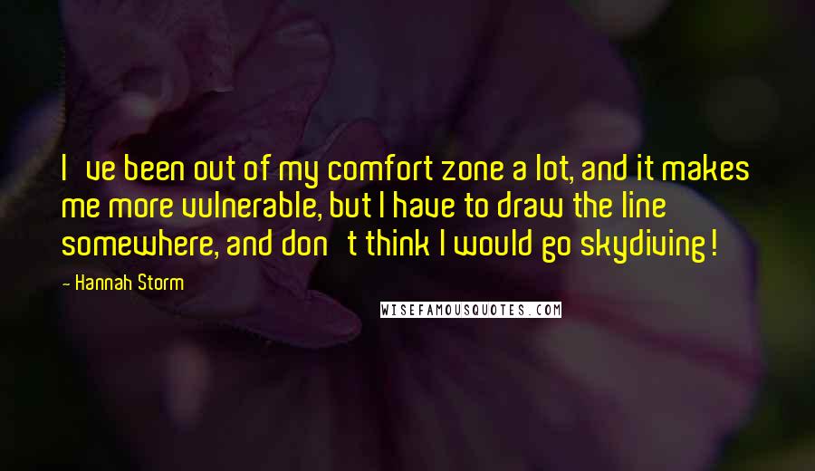 Hannah Storm Quotes: I've been out of my comfort zone a lot, and it makes me more vulnerable, but I have to draw the line somewhere, and don't think I would go skydiving!