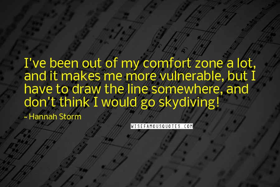 Hannah Storm Quotes: I've been out of my comfort zone a lot, and it makes me more vulnerable, but I have to draw the line somewhere, and don't think I would go skydiving!