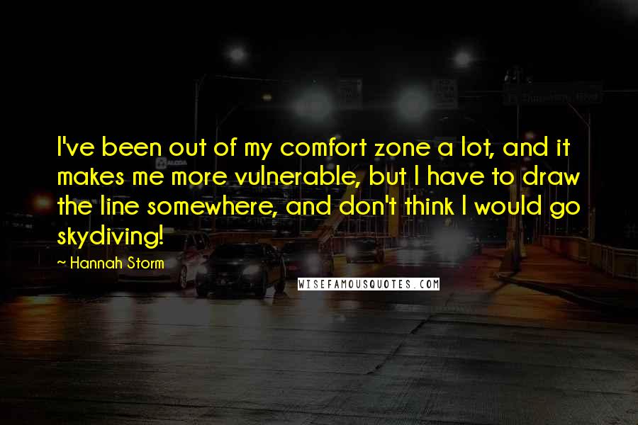 Hannah Storm Quotes: I've been out of my comfort zone a lot, and it makes me more vulnerable, but I have to draw the line somewhere, and don't think I would go skydiving!