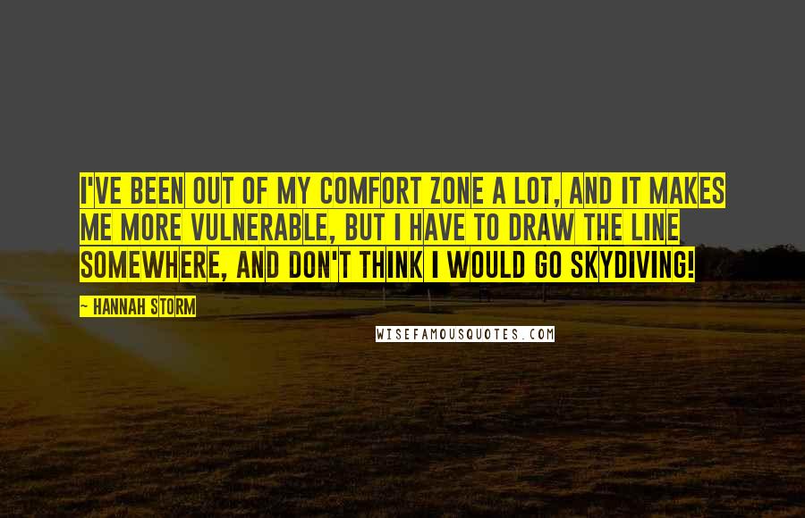 Hannah Storm Quotes: I've been out of my comfort zone a lot, and it makes me more vulnerable, but I have to draw the line somewhere, and don't think I would go skydiving!