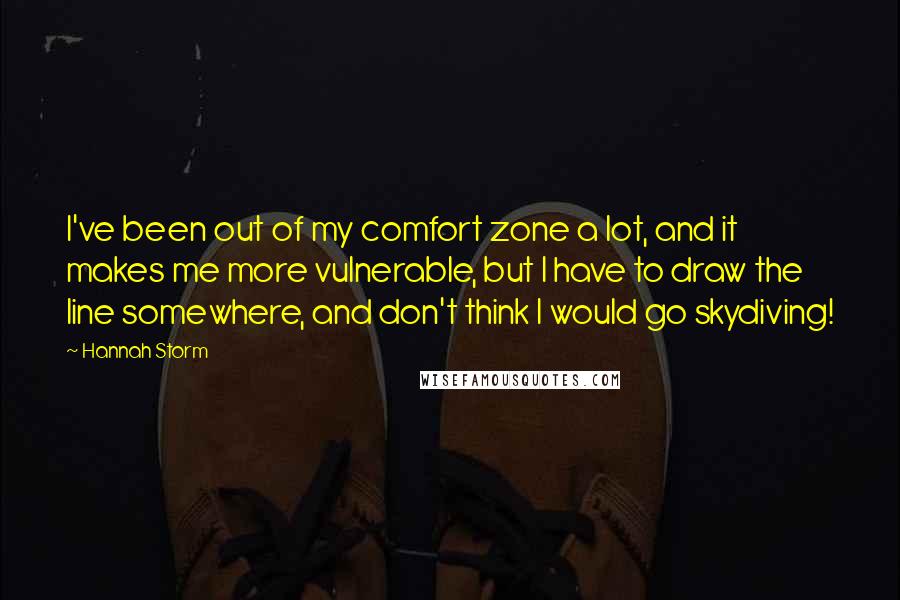 Hannah Storm Quotes: I've been out of my comfort zone a lot, and it makes me more vulnerable, but I have to draw the line somewhere, and don't think I would go skydiving!