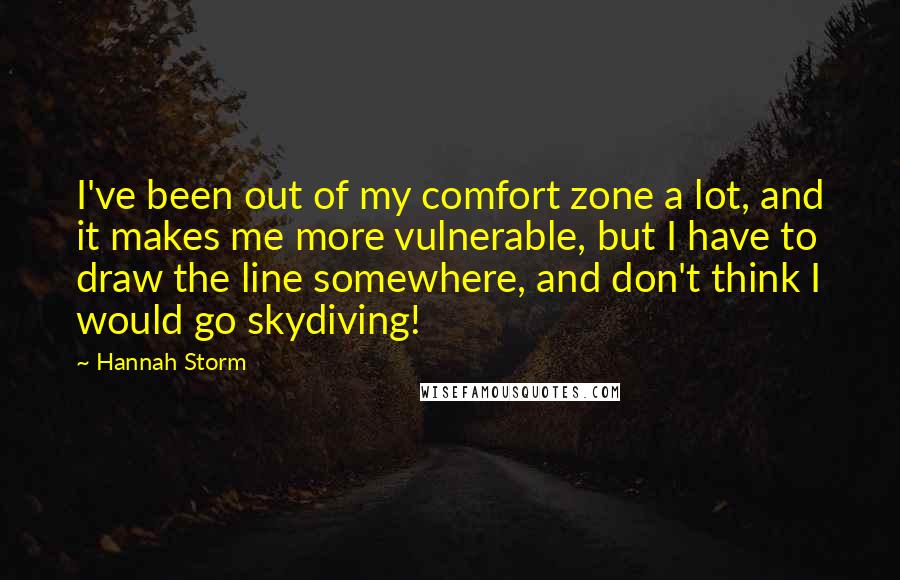 Hannah Storm Quotes: I've been out of my comfort zone a lot, and it makes me more vulnerable, but I have to draw the line somewhere, and don't think I would go skydiving!