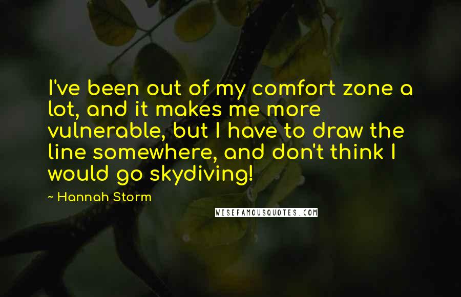 Hannah Storm Quotes: I've been out of my comfort zone a lot, and it makes me more vulnerable, but I have to draw the line somewhere, and don't think I would go skydiving!