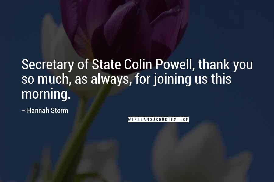 Hannah Storm Quotes: Secretary of State Colin Powell, thank you so much, as always, for joining us this morning.