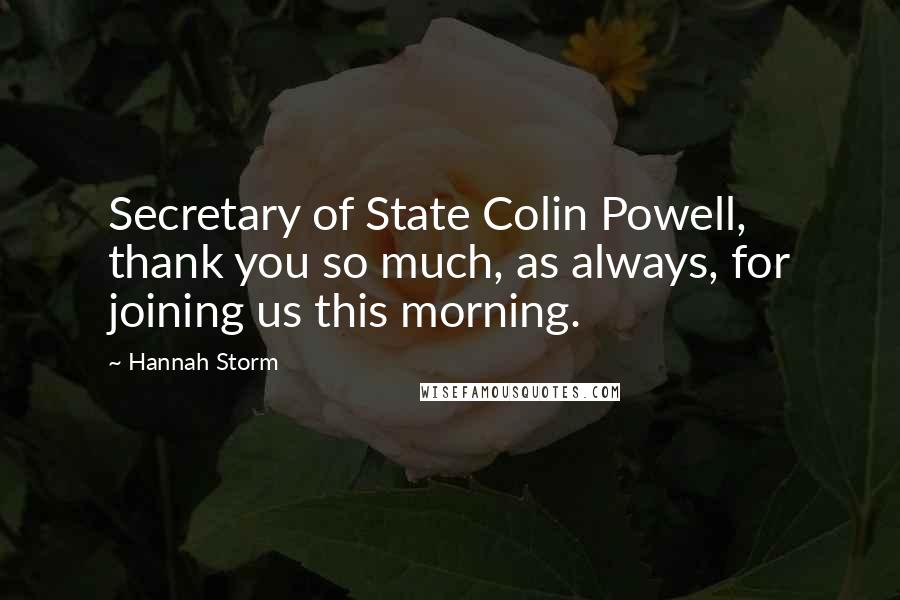 Hannah Storm Quotes: Secretary of State Colin Powell, thank you so much, as always, for joining us this morning.