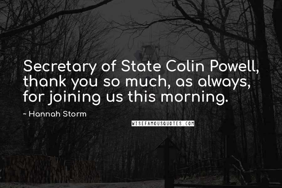 Hannah Storm Quotes: Secretary of State Colin Powell, thank you so much, as always, for joining us this morning.