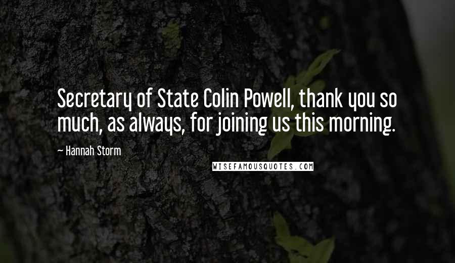 Hannah Storm Quotes: Secretary of State Colin Powell, thank you so much, as always, for joining us this morning.
