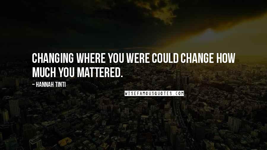 Hannah Tinti Quotes: Changing where you were could change how much you mattered.