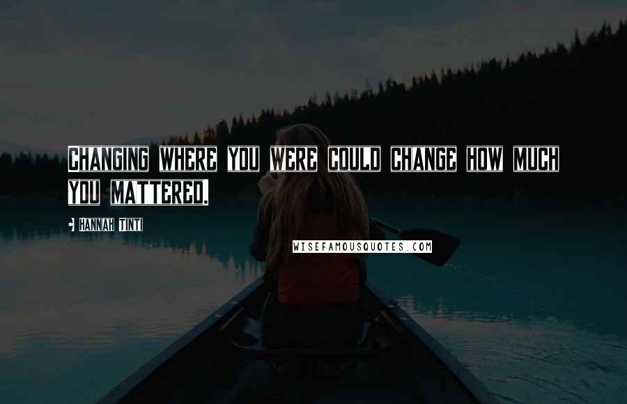 Hannah Tinti Quotes: Changing where you were could change how much you mattered.