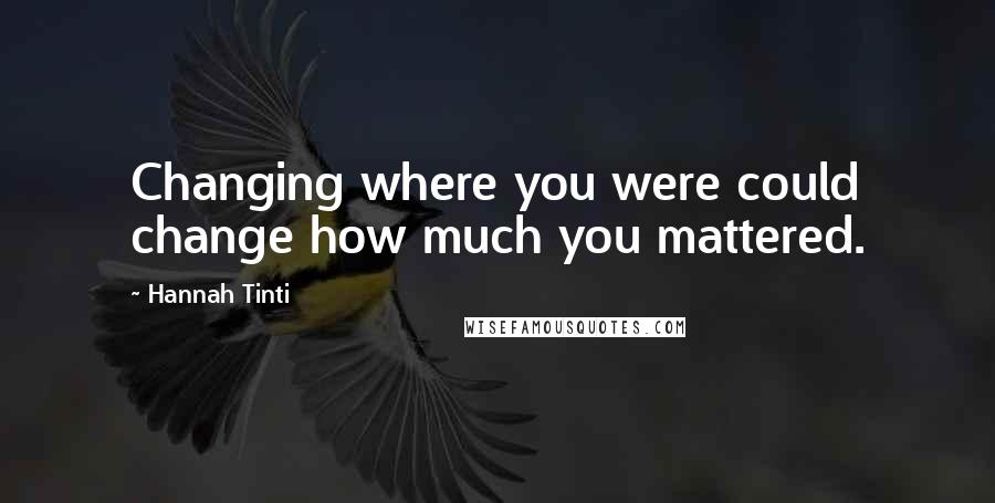 Hannah Tinti Quotes: Changing where you were could change how much you mattered.