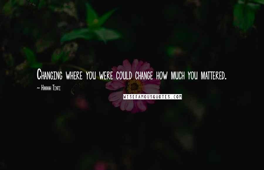 Hannah Tinti Quotes: Changing where you were could change how much you mattered.