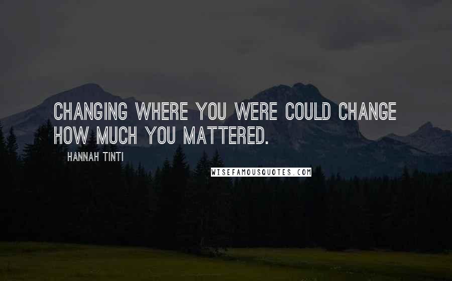 Hannah Tinti Quotes: Changing where you were could change how much you mattered.