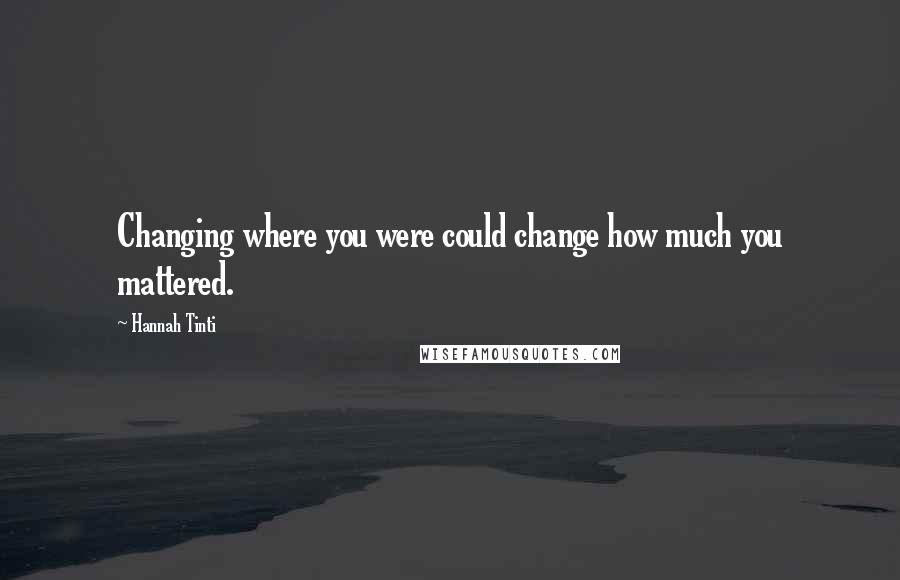 Hannah Tinti Quotes: Changing where you were could change how much you mattered.