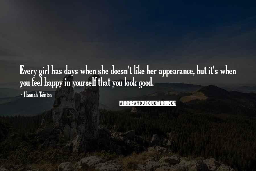 Hannah Tointon Quotes: Every girl has days when she doesn't like her appearance, but it's when you feel happy in yourself that you look good.