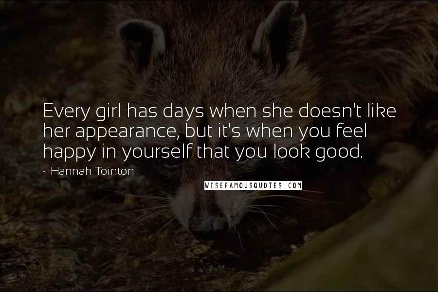 Hannah Tointon Quotes: Every girl has days when she doesn't like her appearance, but it's when you feel happy in yourself that you look good.