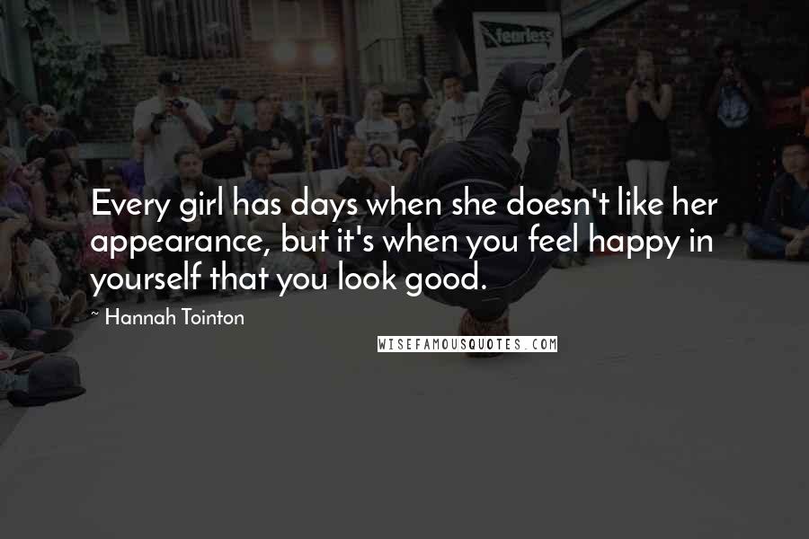 Hannah Tointon Quotes: Every girl has days when she doesn't like her appearance, but it's when you feel happy in yourself that you look good.