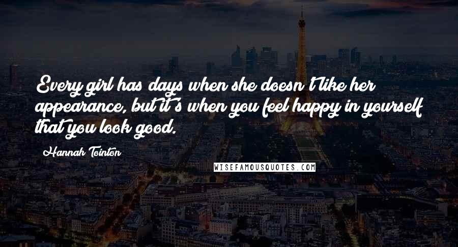 Hannah Tointon Quotes: Every girl has days when she doesn't like her appearance, but it's when you feel happy in yourself that you look good.