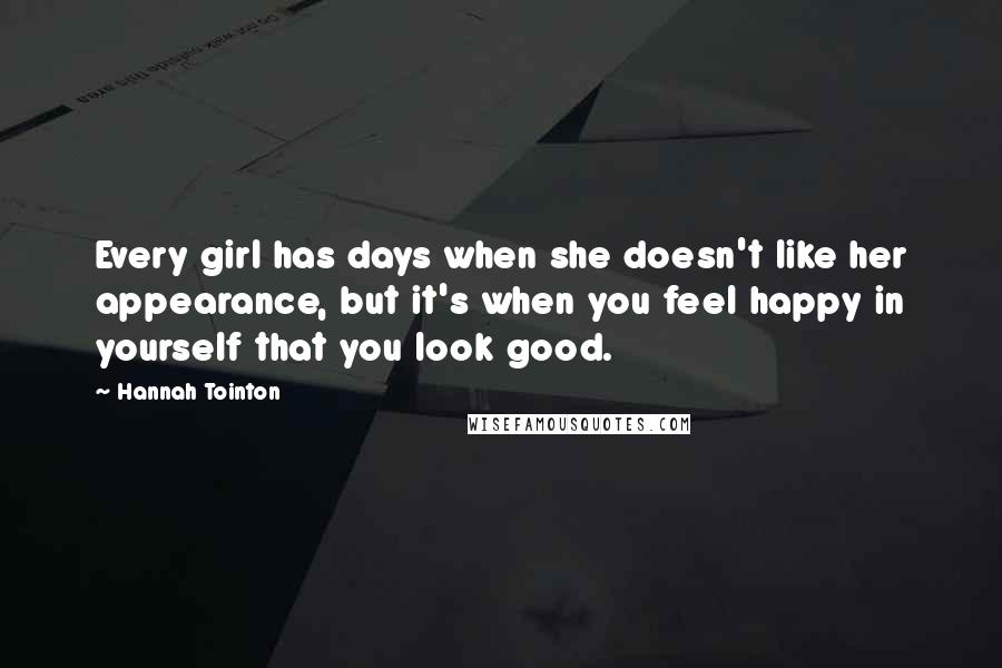 Hannah Tointon Quotes: Every girl has days when she doesn't like her appearance, but it's when you feel happy in yourself that you look good.