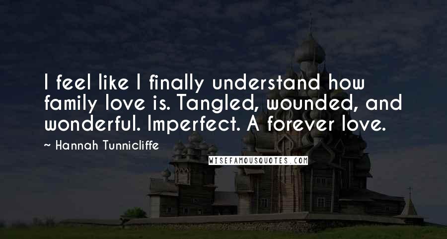 Hannah Tunnicliffe Quotes: I feel like I finally understand how family love is. Tangled, wounded, and wonderful. Imperfect. A forever love.