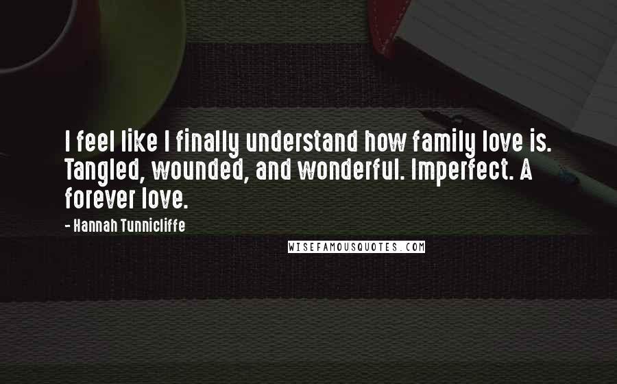 Hannah Tunnicliffe Quotes: I feel like I finally understand how family love is. Tangled, wounded, and wonderful. Imperfect. A forever love.