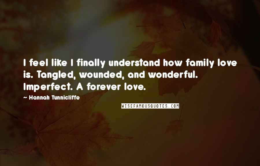 Hannah Tunnicliffe Quotes: I feel like I finally understand how family love is. Tangled, wounded, and wonderful. Imperfect. A forever love.