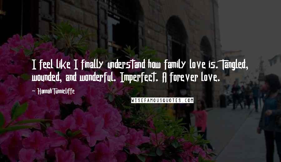 Hannah Tunnicliffe Quotes: I feel like I finally understand how family love is. Tangled, wounded, and wonderful. Imperfect. A forever love.