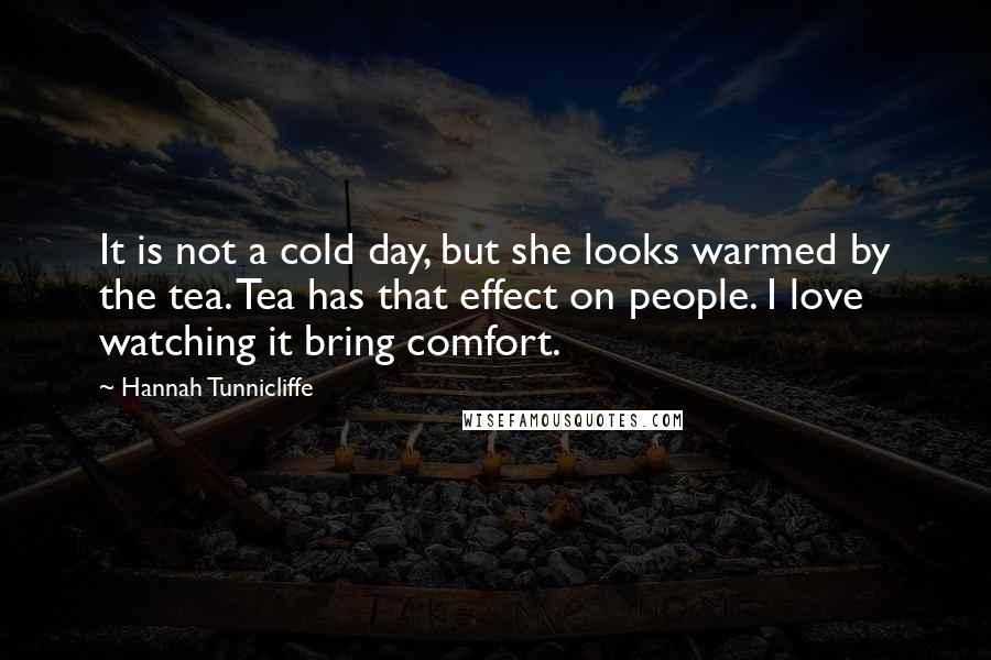 Hannah Tunnicliffe Quotes: It is not a cold day, but she looks warmed by the tea. Tea has that effect on people. I love watching it bring comfort.
