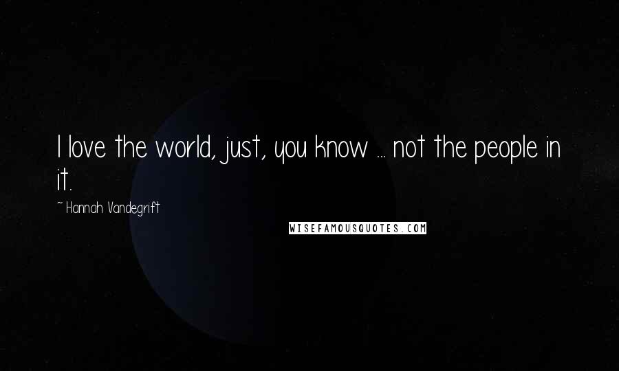 Hannah Vandegrift Quotes: I love the world, just, you know ... not the people in it.