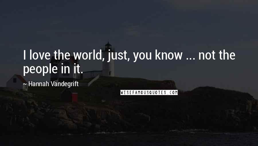Hannah Vandegrift Quotes: I love the world, just, you know ... not the people in it.