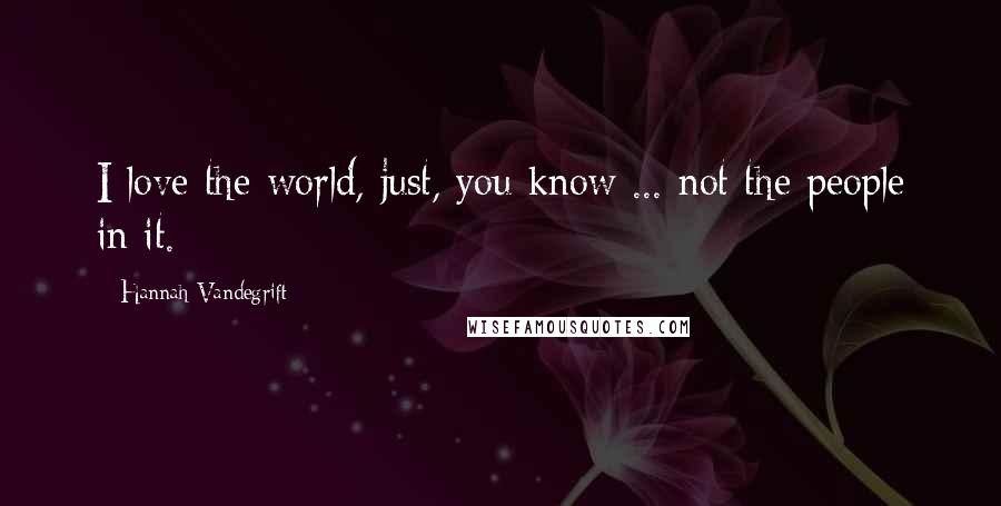 Hannah Vandegrift Quotes: I love the world, just, you know ... not the people in it.