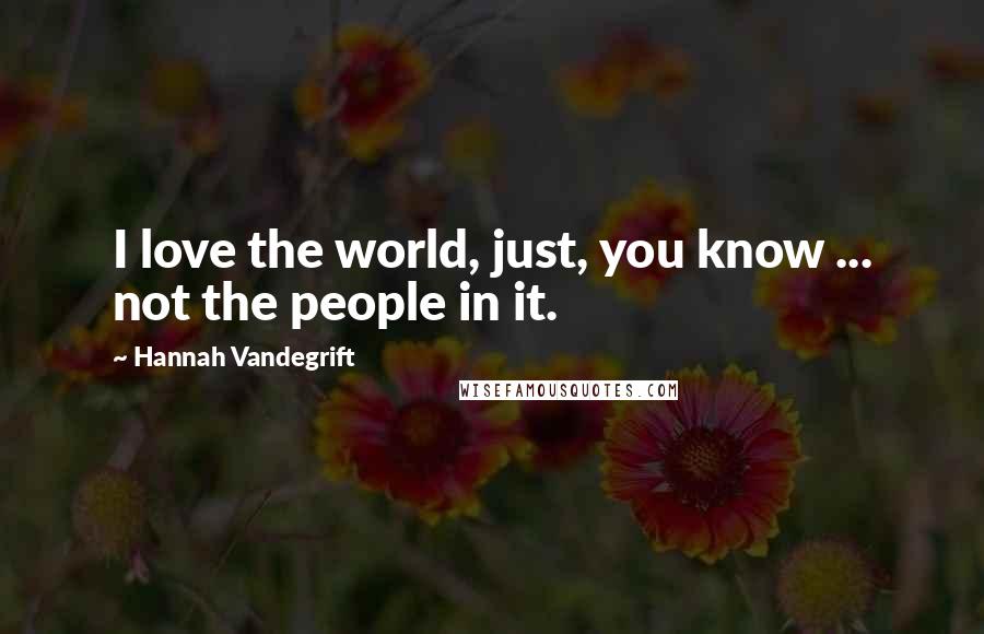 Hannah Vandegrift Quotes: I love the world, just, you know ... not the people in it.