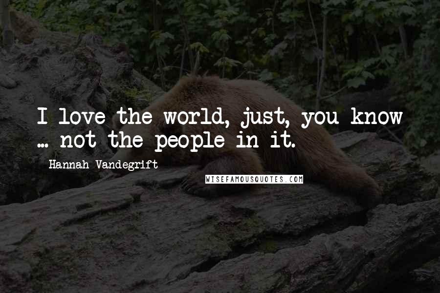 Hannah Vandegrift Quotes: I love the world, just, you know ... not the people in it.